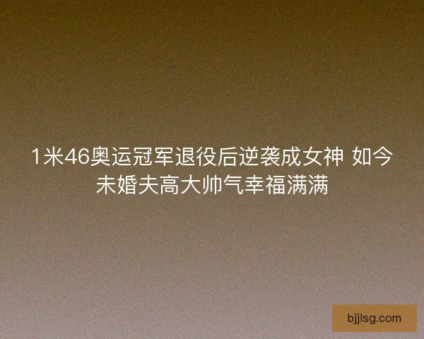 1米46奥运冠军退役后逆袭成女神 如今未婚夫高大帅气幸福满满 1米46奥运冠军退役后逆袭成女神 如今未婚夫高大帅气幸福满满