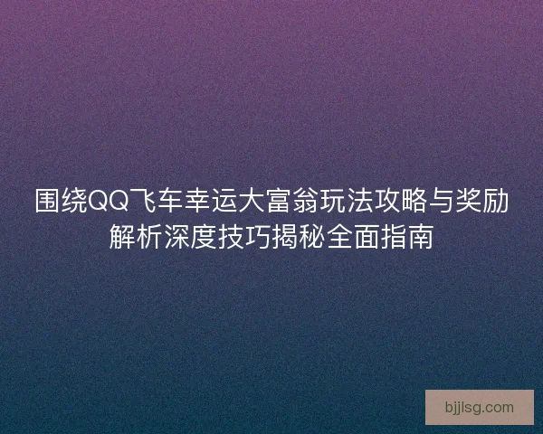 围绕QQ飞车幸运大富翁玩法攻略与奖励解析深度技巧揭秘全面指南 围绕QQ飞车幸运大富翁玩法攻略与奖励解析深度技巧揭秘全面指南