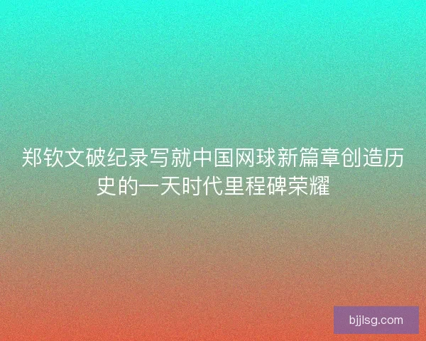 郑钦文破纪录写就中国网球新篇章创造历史的一天时代里程碑荣耀