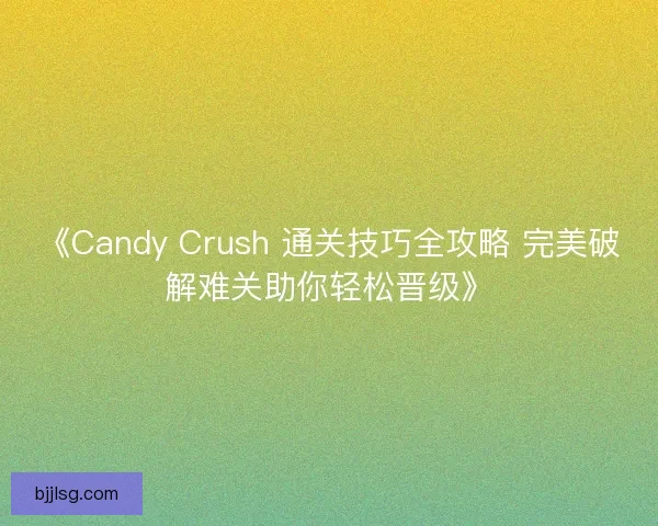 《Candy Crush 通关技巧全攻略 完美破解难关助你轻松晋级》