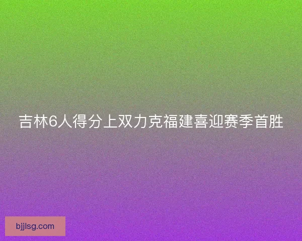 吉林6人得分上双力克福建喜迎赛季首胜
