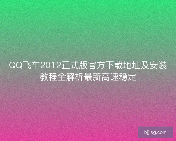 QQ飞车2012正式版官方下载地址及安装教程全解析最新高速稳定
