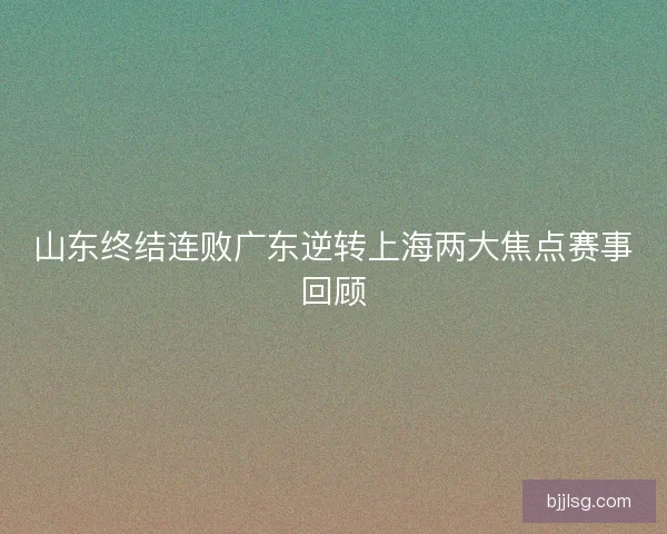 山东终结连败广东逆转上海两大焦点赛事回顾