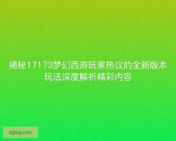 揭秘17173梦幻西游玩家热议的全新版本玩法深度解析精彩内容