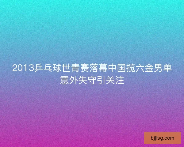 2013乒乓球世青赛落幕中国揽六金男单意外失守引关注
