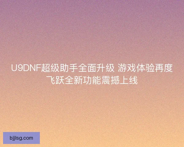 U9DNF超级助手全面升级 游戏体验再度飞跃全新功能震撼上线