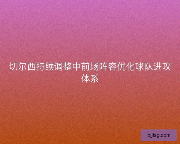 切尔西持续调整中前场阵容优化球队进攻体系