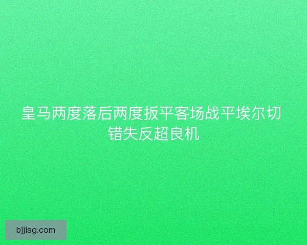 皇马两度落后两度扳平客场战平埃尔切 错失反超良机
