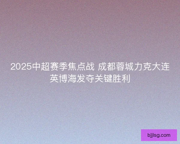 2025中超赛季焦点战 成都蓉城力克大连英博海发夺关键胜利
