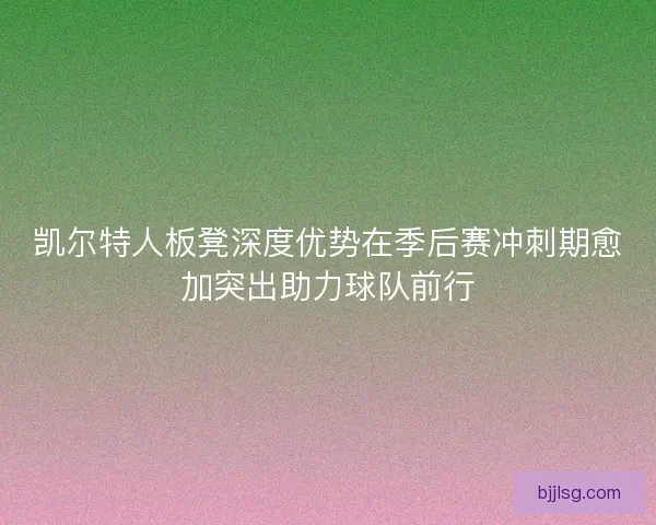 凯尔特人板凳深度优势在季后赛冲刺期愈加突出助力球队前行 凯尔特人板凳深度优势在季后赛冲刺期愈加突出助力球队前行