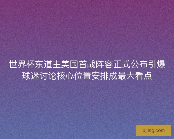 世界杯东道主美国首战阵容正式公布引爆球迷讨论核心位置安排成最大看点 世界杯东道主美国首战阵容正式公布引爆球迷讨论核心位置安排成最大看点