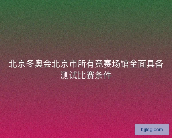 北京冬奥会北京市所有竞赛场馆全面具备测试比赛条件 北京冬奥会北京市所有竞赛场馆全面具备测试比赛条件
