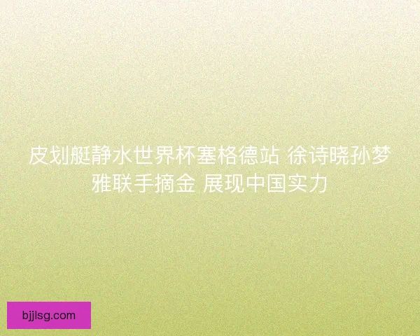 皮划艇静水世界杯塞格德站 徐诗晓孙梦雅联手摘金 展现中国实力