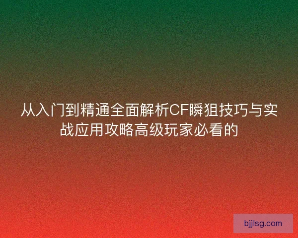 从入门到精通全面解析CF瞬狙技巧与实战应用攻略高级玩家必看的