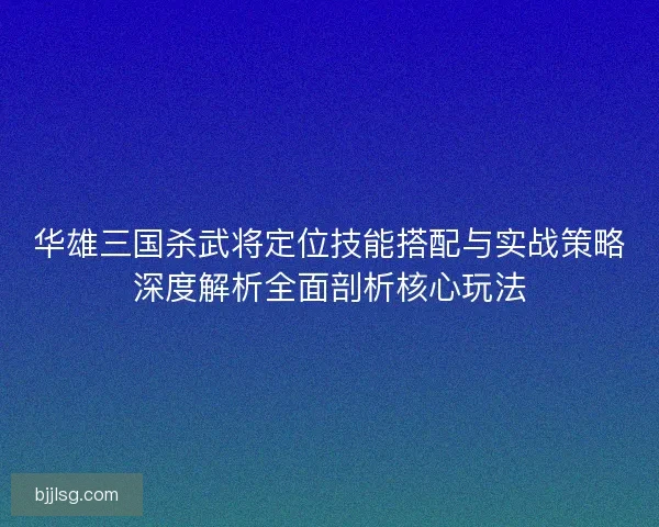 华雄三国杀武将定位技能搭配与实战策略深度解析全面剖析核心玩法 华雄三国杀武将定位技能搭配与实战策略深度解析全面剖析核心玩法