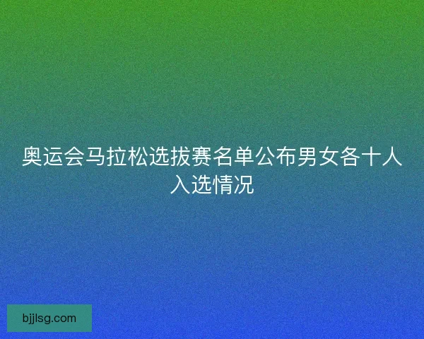 奥运会马拉松选拔赛名单公布男女各十人入选情况 奥运会马拉松选拔赛名单公布男女各十人入选情况