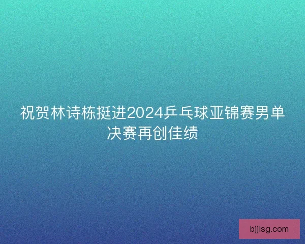 祝贺林诗栋挺进2024乒乓球亚锦赛男单决赛再创佳绩 祝贺林诗栋挺进2024乒乓球亚锦赛男单决赛再创佳绩