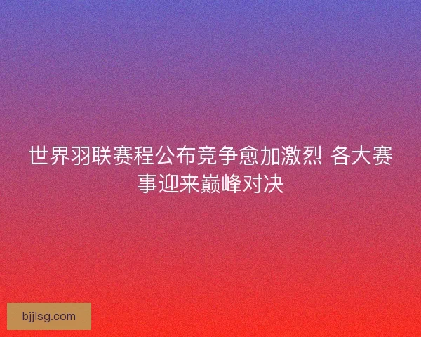 世界羽联赛程公布竞争愈加激烈 各大赛事迎来巅峰对决 世界羽联赛程公布竞争愈加激烈 各大赛事迎来巅峰对决