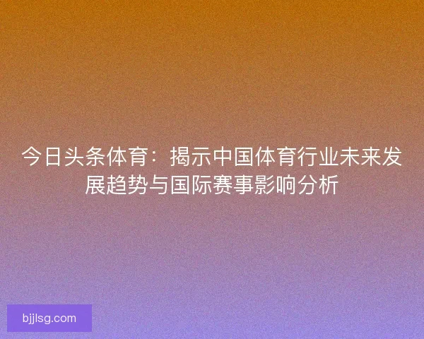 今日头条体育:揭示中国体育行业未来发展趋势与国际赛事影响分析 今日头条体育:揭示中国体育行业未来发展趋势与国际赛事影响分析