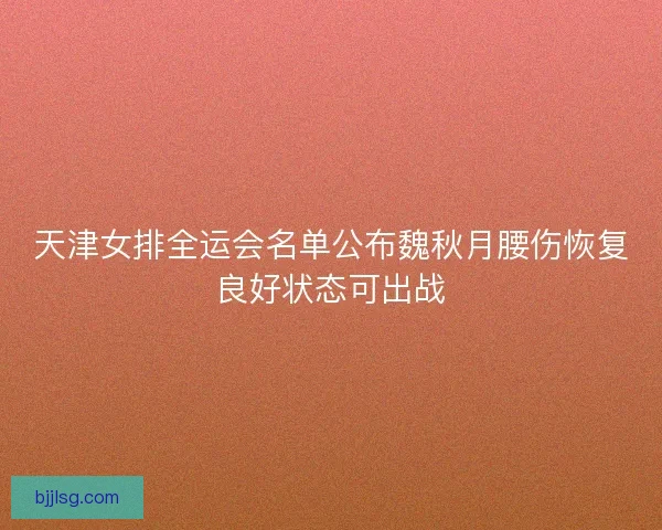 天津女排全运会名单公布魏秋月腰伤恢复良好状态可出战 天津女排全运会名单公布魏秋月腰伤恢复良好状态可出战
