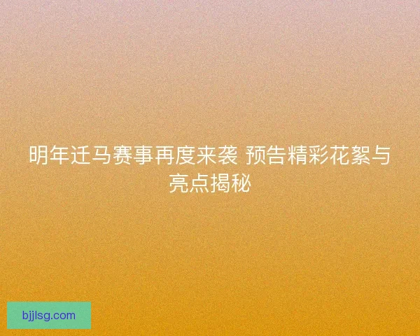 明年迁马赛事再度来袭 预告精彩花絮与亮点揭秘 明年迁马赛事再度来袭 预告精彩花絮与亮点揭秘