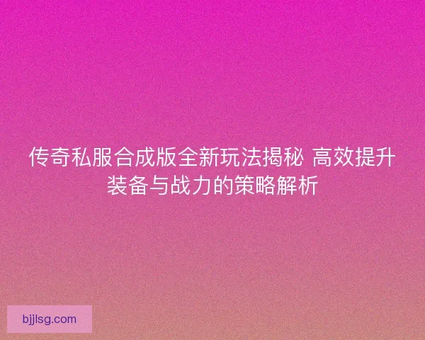 传奇私服合成版全新玩法揭秘 高效提升装备与战力的策略解析 传奇私服合成版全新玩法揭秘 高效提升装备与战力的策略解析
